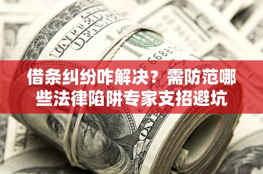 北京借条纠纷咋解决？需防范哪些法律陷阱专家支招避坑