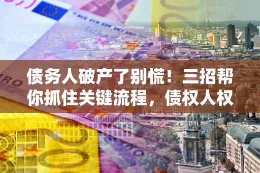 北京债务人破产了别慌！三招帮你抓住关键流程，债权人权益不再缩水