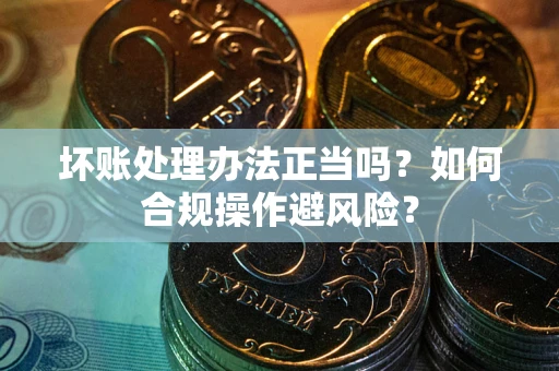 北京坏账处理办法正当吗？如何合规操作避风险？