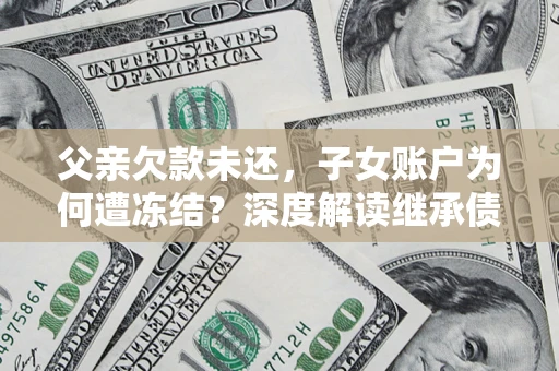 北京父亲欠款未还，子女账户为何遭冻结？深度解读继承债务迷局