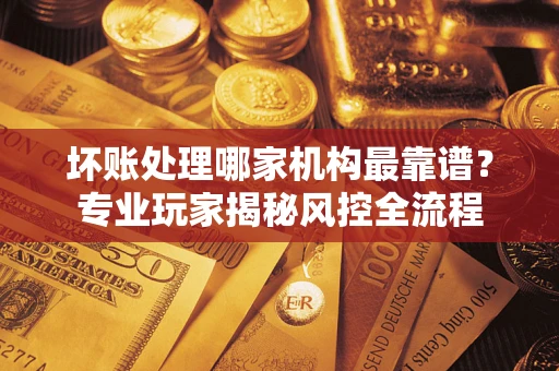北京坏账处理哪家机构最靠谱？专业玩家揭秘风控全流程