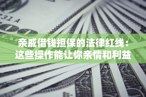 北京亲戚借钱担保的法律红线：这些操作能让你亲情和利益两不误