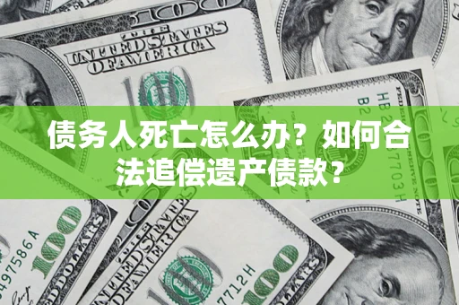 北京债务人死亡怎么办？如何合法追偿遗产债款？