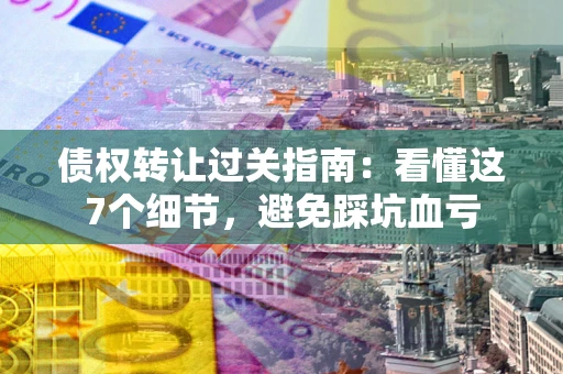 北京债权转让过关指南：看懂这7个细节，避免踩坑血亏