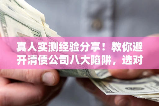 北京真人实测经验分享！教你避开清债公司八大陷阱，选对机构少走十年弯路
