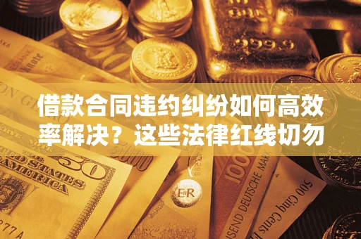 北京借款合同违约纠纷如何高效率解决？这些法律红线切勿触碰