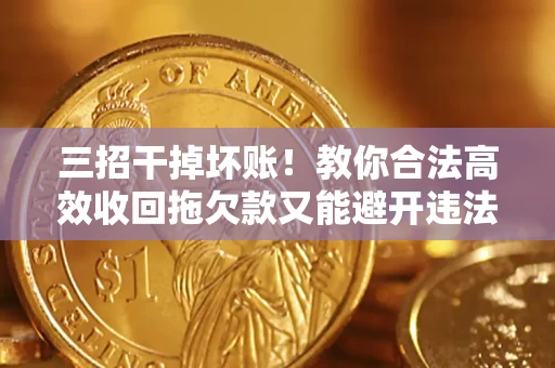 北京三招干掉坏账！教你合法高效收回拖欠款又能避开违法雷区