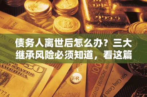 北京债务人离世后怎么办？三大继承风险必须知道，看这篇就够了