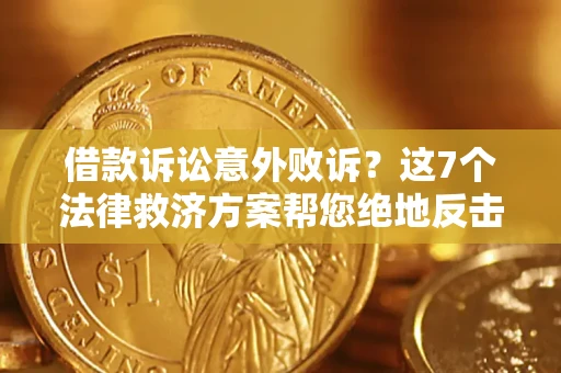 北京借款诉讼意外败诉？这7个法律救济方案帮您绝地反击！