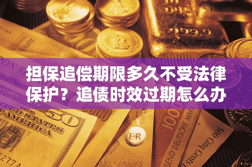 北京担保追偿期限多久不受法律保护？追债时效过期怎么办？