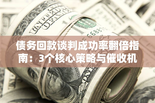 北京债务回款谈判成功率翻倍指南：3个核心策略与催收机构避坑法则