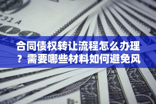 北京合同债权转让流程怎么办理？需要哪些材料如何避免风险？