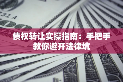 北京债权转让实操指南：手把手教你避开法律坑