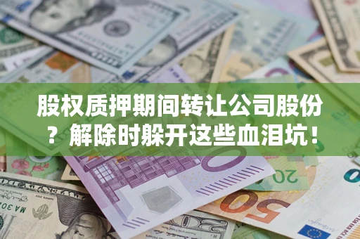 北京股权质押期间转让公司股份？解除时躲开这些血泪坑！