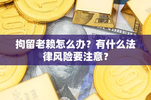 北京拘留老赖怎么办？有什么法律风险要注意？