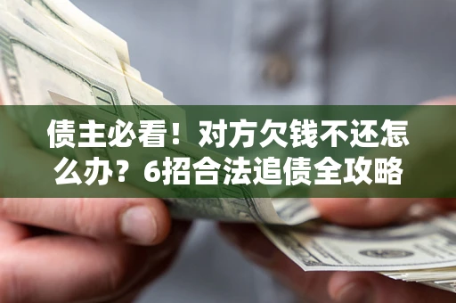 北京债主必看！对方欠钱不还怎么办？6招合法追债全攻略