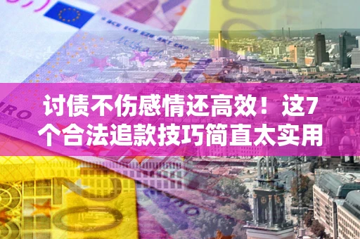 北京讨债不伤感情还高效！这7个合法追款技巧简直太实用