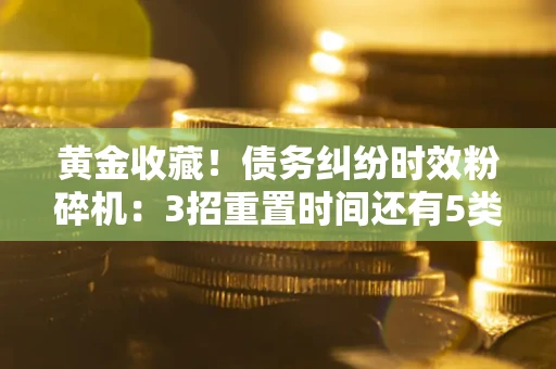 北京黄金收藏！债务纠纷时效粉碎机：3招重置时间还有5类不设年限的特殊债务