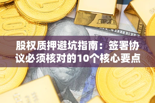 北京股权质押避坑指南:签署协议必须核对的10个核心要点 北京股权质押避坑指南:签署协议必须核对的10个核心要点