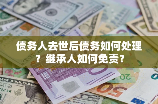 北京债务人去世后债务如何处理？继承人如何免责？