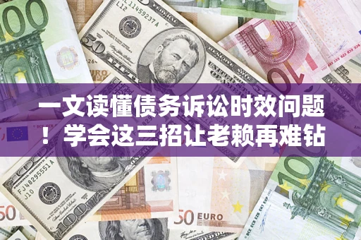 北京一文读懂债务诉讼时效问题！学会这三招让老赖再难钻空子