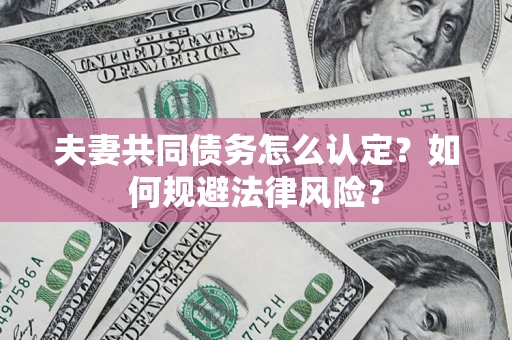 北京夫妻共同债务怎么认定？如何规避法律风险？