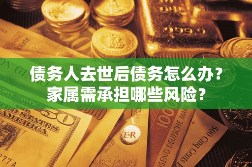 北京债务人去世后债务怎么办？家属需承担哪些风险？