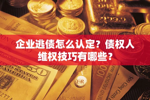北京企业逃债怎么认定？债权人维权技巧有哪些？