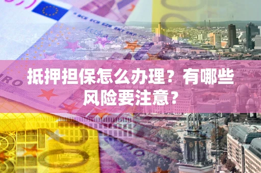 北京抵押担保怎么办理？有哪些风险要注意？