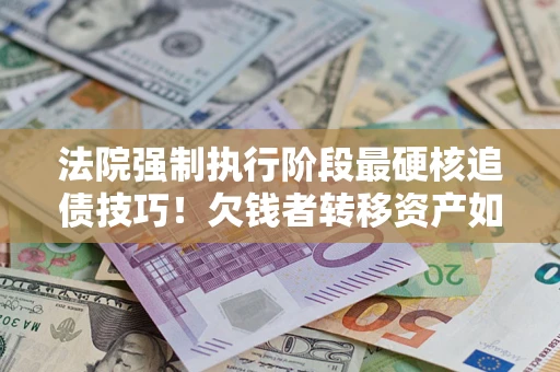 北京法院强制执行阶段最硬核追债技巧！欠钱者转移资产如何破解？