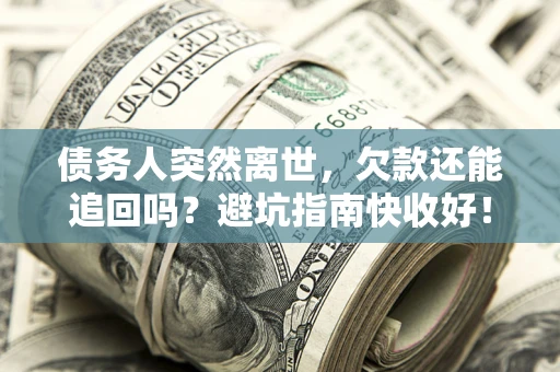 北京债务人突然离世，欠款还能追回吗？避坑指南快收好！