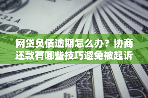 北京网贷负债逾期怎么办？协商还款有哪些技巧避免被起诉？