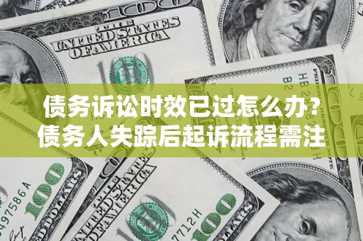 北京债务诉讼时效已过怎么办？债务人失踪后起诉流程需注意什么？