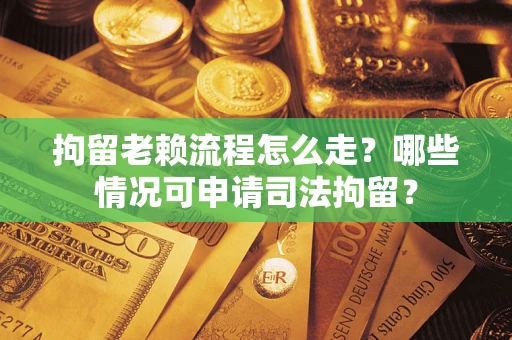 北京拘留老赖流程怎么走?哪些情况可申请司法拘留? 北京拘留老赖流程怎么走?哪些情况可申请司法拘留?
