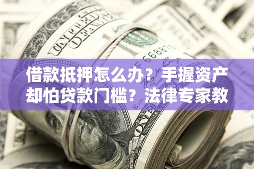 北京借款抵押怎么办？手握资产却怕贷款门槛？法律专家教你办抵押不踩坑
