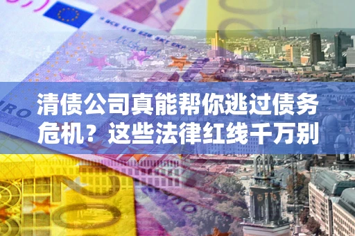 北京清债公司真能帮你逃过债务危机？这些法律红线千万别踩
