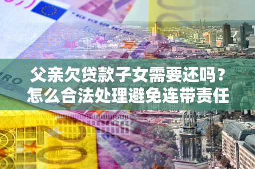北京父亲欠贷款子女需要还吗？怎么合法处理避免连带责任？