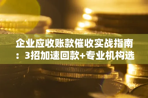 北京企业应收账款催收实战指南：3招加速回款+专业机构选择避坑