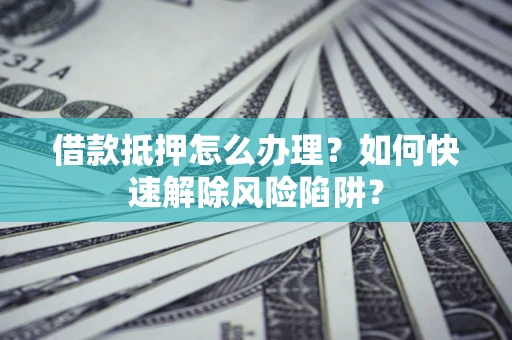 北京借款抵押怎么办理？如何快速解除风险陷阱？