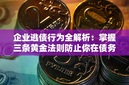 北京企业逃债行为全解析：掌握三条黄金法则防止你在债务乱局中“踩雷”