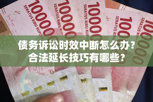 北京债务诉讼时效中断怎么办？合法延长技巧有哪些？