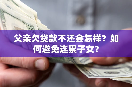 北京父亲欠贷款不还会怎样？如何避免连累子女？