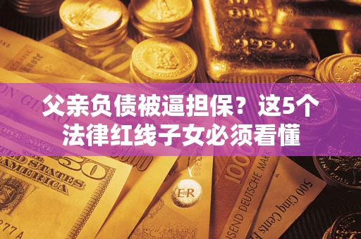 北京父亲负债被逼担保？这5个法律红线子女必须看懂