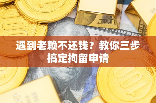 北京遇到老赖不还钱？教你三步搞定拘留申请