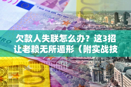 北京欠款人失联怎么办？这3招让老赖无所遁形（附实战技巧）