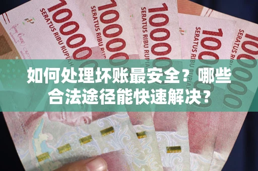 北京如何处理坏账最安全？哪些合法途径能快速解决？