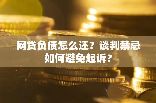 北京网贷负债怎么还？谈判禁忌如何避免起诉？