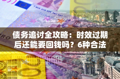 北京债务追讨全攻略：时效过期后还能要回钱吗？6种合法手段助你维权