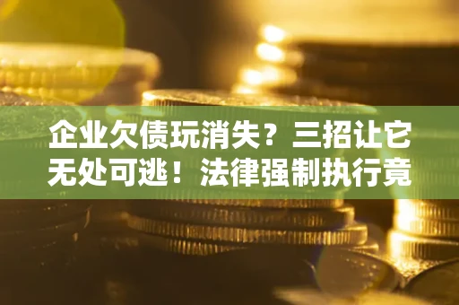 北京企业欠债玩消失？三招让它无处可逃！法律强制执行竟比讨债公司还狠？